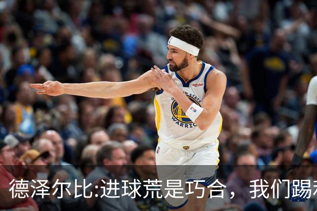 德泽尔比:进球荒是巧合，我们踢利物浦能进4、5个，创造了9次机会